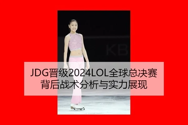 JDG晋级2024LOL全球总决赛背后战术分析与实力展现
