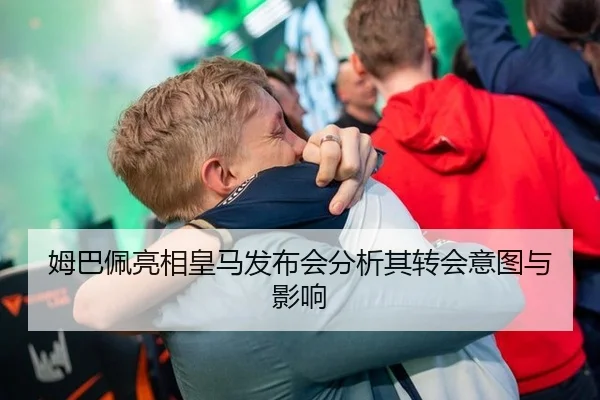 姆巴佩亮相皇马发布会分析其转会意图与影响